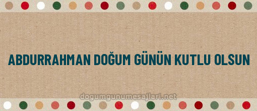 ABDURRAHMAN DOĞUM GÜNÜN KUTLU OLSUN