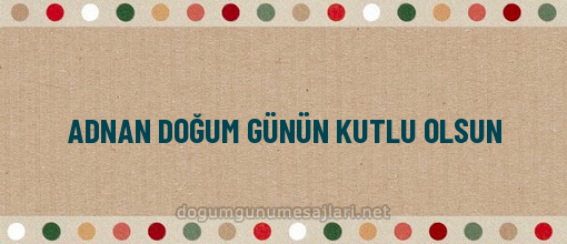 ADNAN DOĞUM GÜNÜN KUTLU OLSUN