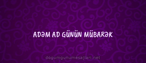 ADƏM AD GÜNÜN MÜBARƏK