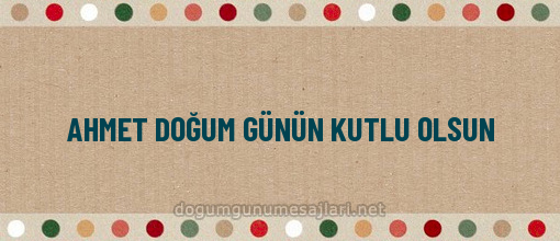 AHMET DOĞUM GÜNÜN KUTLU OLSUN