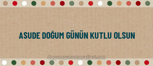 ASUDE DOĞUM GÜNÜN KUTLU OLSUN