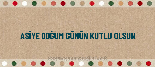 ASİYE DOĞUM GÜNÜN KUTLU OLSUN