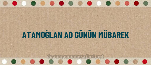 ATAMOĞLAN AD GÜNÜN MÜBAREK