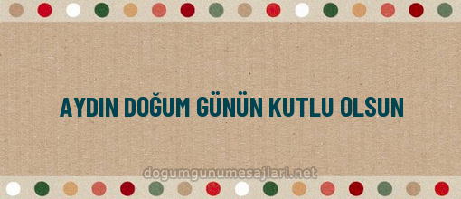 AYDIN DOĞUM GÜNÜN KUTLU OLSUN