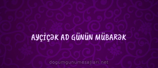 AYÇİÇƏK AD GÜNÜN MÜBARƏK