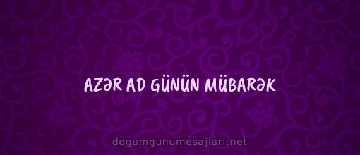 AZƏR AD GÜNÜN MÜBARƏK