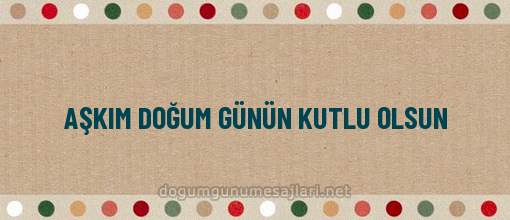 AŞKIM DOĞUM GÜNÜN KUTLU OLSUN