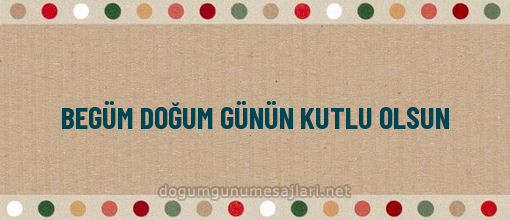 BEGÜM DOĞUM GÜNÜN KUTLU OLSUN