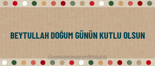 BEYTULLAH DOĞUM GÜNÜN KUTLU OLSUN