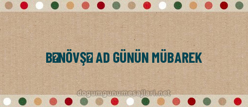 BƏNÖVŞƏ AD GÜNÜN MÜBAREK