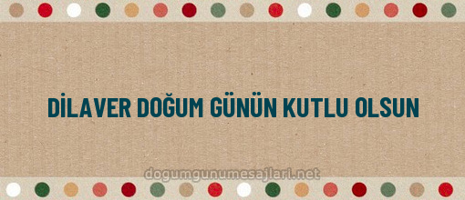 DİLAVER DOĞUM GÜNÜN KUTLU OLSUN