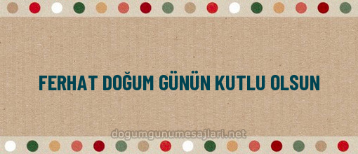 FERHAT DOĞUM GÜNÜN KUTLU OLSUN