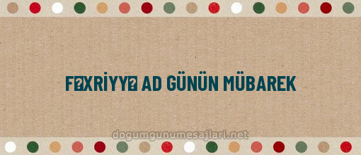 FƏXRİYYƏ AD GÜNÜN MÜBAREK