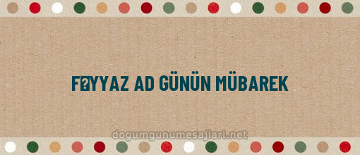 FƏYYAZ AD GÜNÜN MÜBAREK