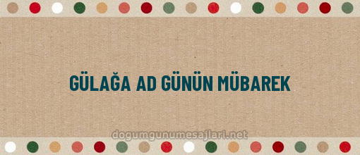 GÜLAĞA AD GÜNÜN MÜBAREK