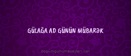 GÜLAĞA AD GÜNÜN MÜBARƏK