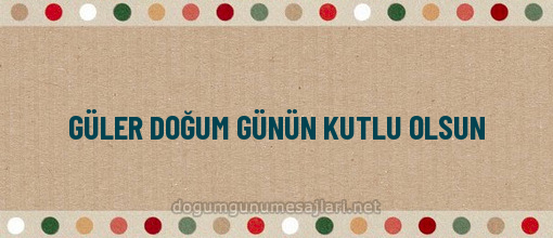 GÜLER DOĞUM GÜNÜN KUTLU OLSUN