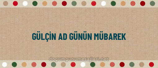 GÜLÇİN AD GÜNÜN MÜBAREK