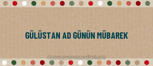 GÜLÜSTAN AD GÜNÜN MÜBAREK