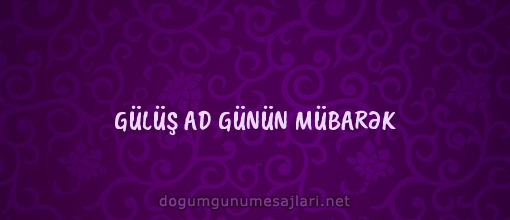 GÜLÜŞ AD GÜNÜN MÜBARƏK