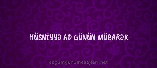 HÜSNİYYƏ AD GÜNÜN MÜBARƏK