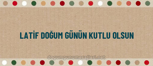 LATİF DOĞUM GÜNÜN KUTLU OLSUN