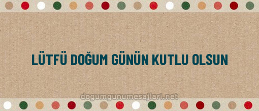 LÜTFÜ DOĞUM GÜNÜN KUTLU OLSUN