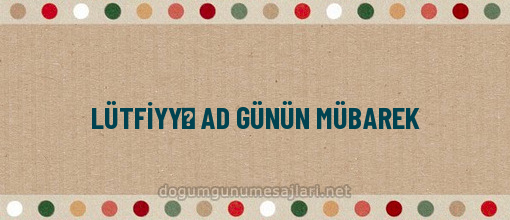 LÜTFİYYƏ AD GÜNÜN MÜBAREK