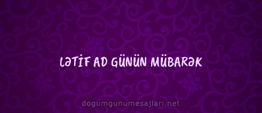 LƏTİF AD GÜNÜN MÜBARƏK