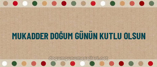 MUKADDER DOĞUM GÜNÜN KUTLU OLSUN