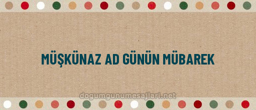 MÜŞKÜNAZ AD GÜNÜN MÜBAREK