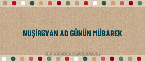 NUŞİRƏVAN AD GÜNÜN MÜBAREK