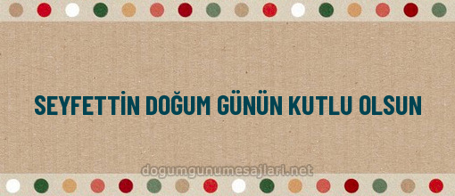 SEYFETTİN DOĞUM GÜNÜN KUTLU OLSUN