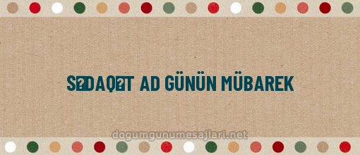 SƏDAQƏT AD GÜNÜN MÜBAREK