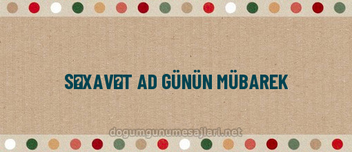 SƏXAVƏT AD GÜNÜN MÜBAREK