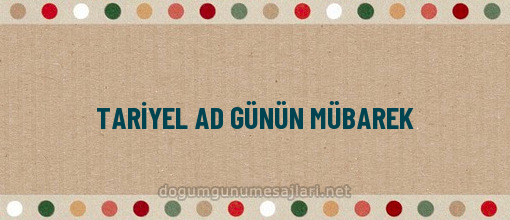 TARİYEL AD GÜNÜN MÜBAREK