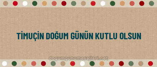 TİMUÇİN DOĞUM GÜNÜN KUTLU OLSUN