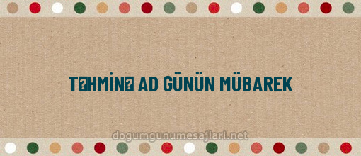 TƏHMİNƏ AD GÜNÜN MÜBAREK