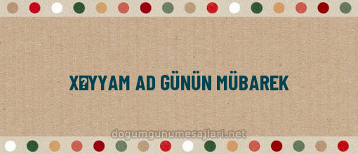 XƏYYAM AD GÜNÜN MÜBAREK