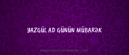 YAZGÜL AD GÜNÜN MÜBARƏK