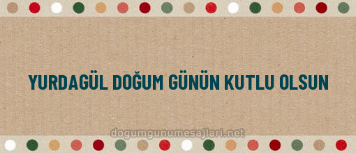 YURDAGÜL DOĞUM GÜNÜN KUTLU OLSUN