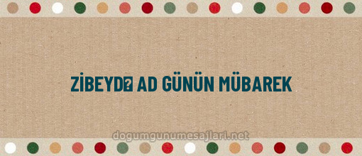 ZİBEYDƏ AD GÜNÜN MÜBAREK