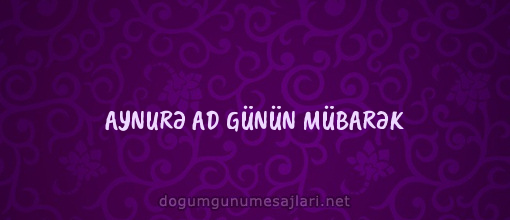 AYNURƏ AD GÜNÜN MÜBARƏK