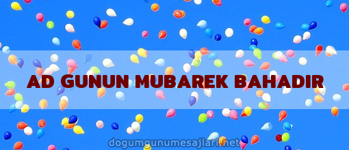 AD GUNUN MUBAREK BAHADIR