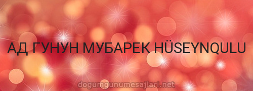 АД ГУНУН МУБАРЕК HÜSEYNQULU