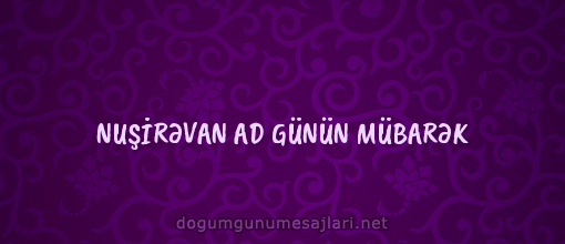 NUŞİRƏVAN AD GÜNÜN MÜBARƏK