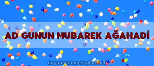 AD GUNUN MUBAREK AĞAHADİ