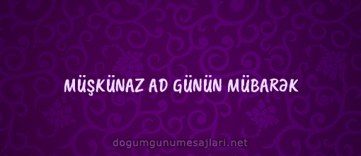 MÜŞKÜNAZ AD GÜNÜN MÜBARƏK