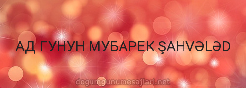 АД ГУНУН МУБАРЕК ŞAHVƏLƏD