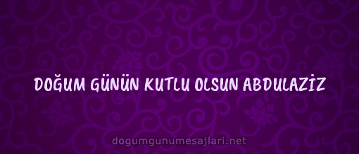 DOĞUM GÜNÜN KUTLU OLSUN ABDULAZİZ